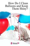 Start Shining: How To Clean Your Balloons and Keep Them Looking Like New!